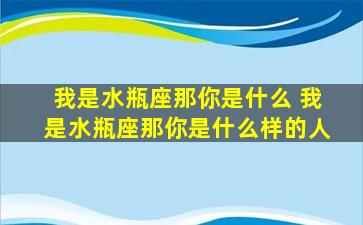 我是水瓶座那你是什么 我是水瓶座那你是什么样的人